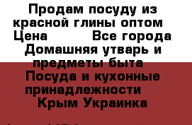 Продам посуду из красной глины оптом › Цена ­ 100 - Все города Домашняя утварь и предметы быта » Посуда и кухонные принадлежности   . Крым,Украинка